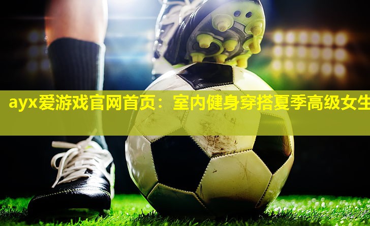 ayx爱游戏官网首页：室内健身穿搭夏季高级女生