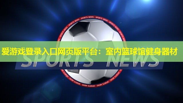 爱游戏登录入口网页版平台：室内篮球馆健身器材