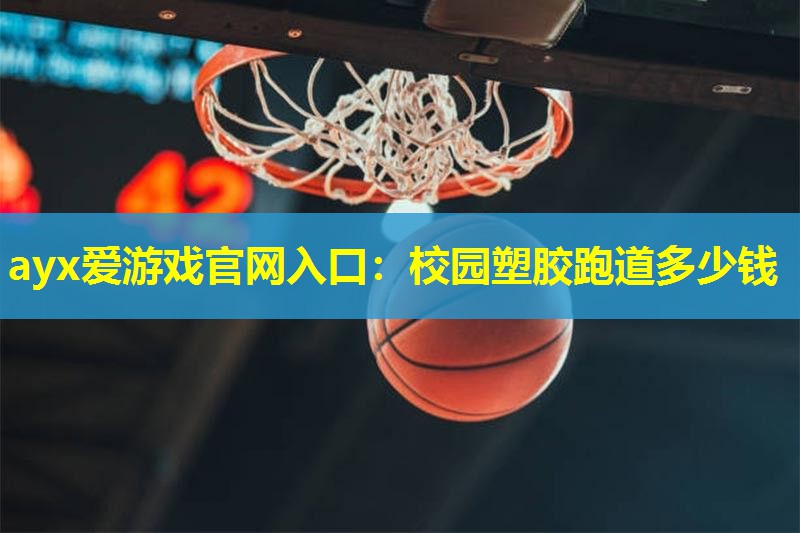 ayx爱游戏官网入口：校园塑胶跑道多少钱