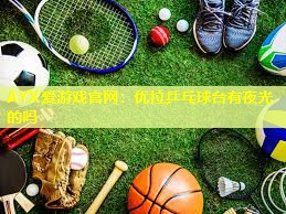 AYX爱游戏官网：优拉乒乓球台有夜光的吗