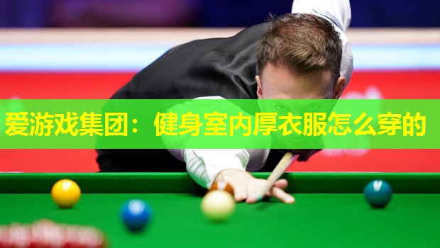 爱游戏集团：健身室内厚衣服怎么穿的