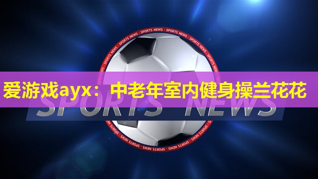 爱游戏ayx：中老年室内健身操兰花花