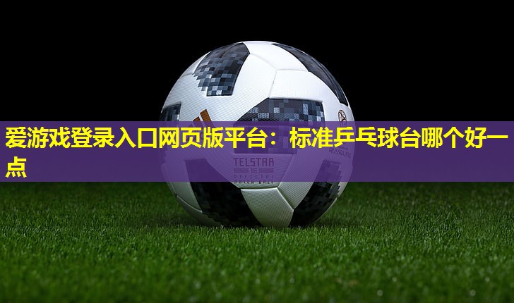 爱游戏登录入口网页版平台：标准乒乓球台哪个好一点