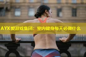 AYX爱游戏集团：室内健身每天必做什么