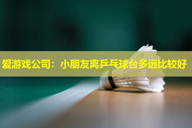 爱游戏公司：小朋友离乒乓球台多远比较好
