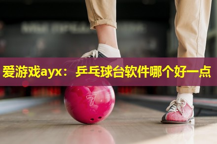 爱游戏ayx：乒乓球台软件哪个好一点