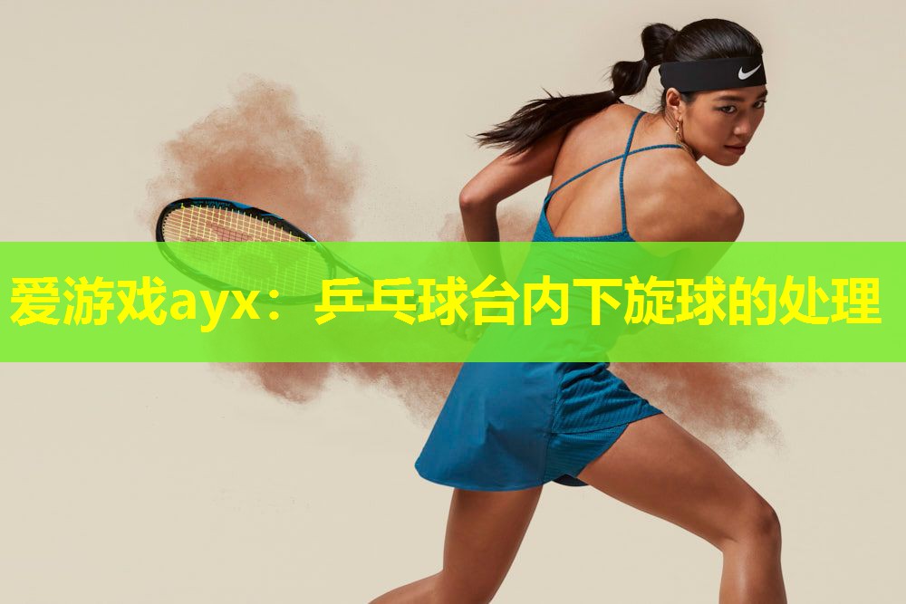 爱游戏ayx：乒乓球台内下旋球的处理
