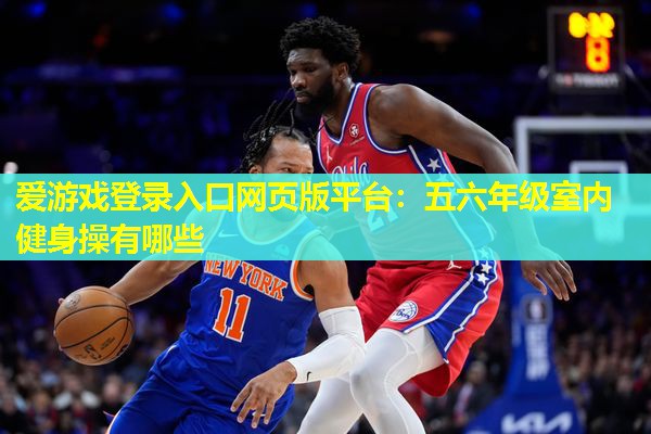 爱游戏登录入口网页版平台：五六年级室内健身操有哪些