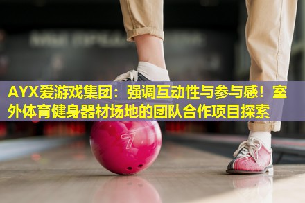 AYX爱游戏集团：强调互动性与参与感！室外体育健身器材场地的团队合作项目探索