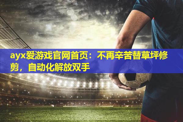 ayx爱游戏官网首页：不再辛苦替草坪修剪，自动化解放双手