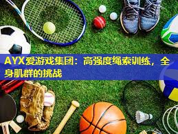 AYX爱游戏集团：高强度绳索训练，全身肌群的挑战