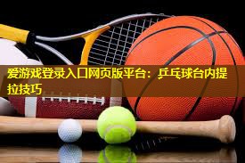 乒乓球台内提拉技巧 乒乓球台内提拉技巧