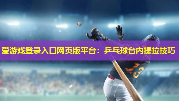 乒乓球台内提拉技巧 乒乓球台内提拉技巧
