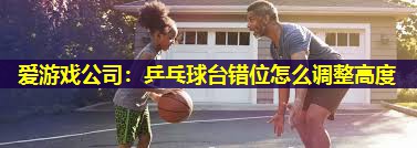 乒乓球台错位怎么调整高度 乒乓球台错位怎么调整高度