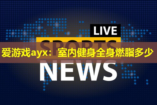 室内健身全身燃脂多少 室内健身全身燃脂多少