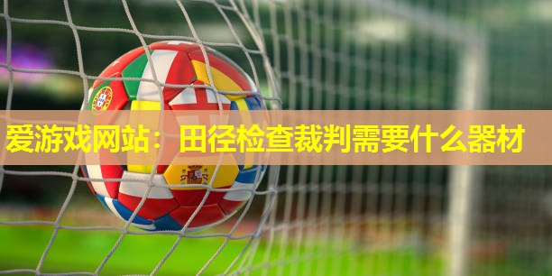 田径检查裁判需要什么器材 田径检查裁判需要什么器材