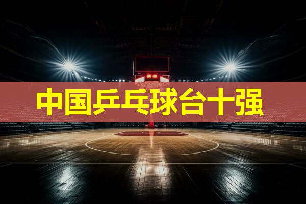 中国乒乓球台十强 中国乒乓球台十强
