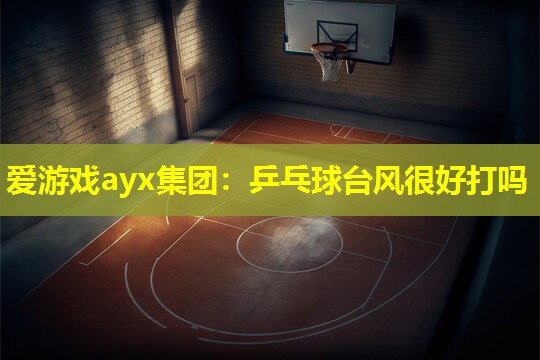 乒乓球台风很好打吗 乒乓球台风很好打吗