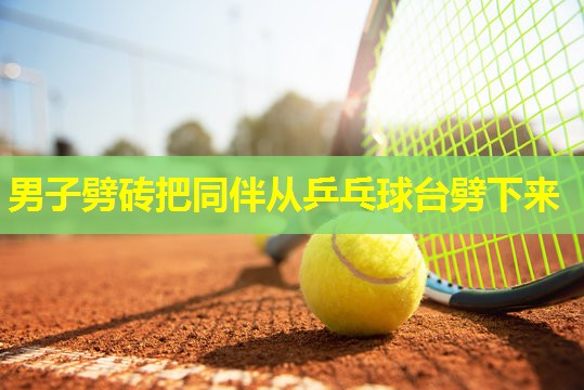 男子劈砖把同伴从乒乓球台劈下来 男子劈砖把同伴从乒乓球台劈下来