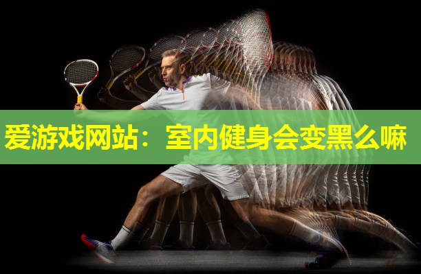 室内健身会变黑么嘛 室内健身会变黑么嘛