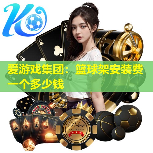 篮球架安装费一个多少钱 篮球架安装费一个多少钱